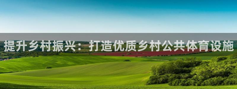 意昂体育3平台注册要钱吗是真的吗：提升乡村振兴：打造