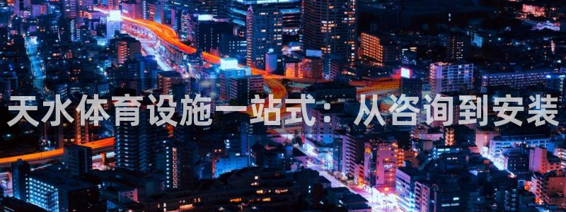 意昂体育3平台注册要钱吗：天水体育设施一站式：从咨询