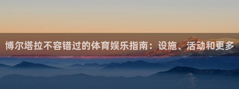 意昂体育3平台是正规平台吗安全吗：博尔塔拉不容错过的
