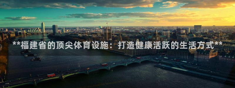 意昂平台体育：**福建省的顶尖体育设施：打造健康活跃