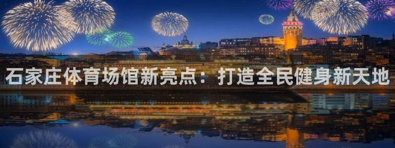 意昂体育3平台是正规平台吗：石家庄体育场馆新亮点：打