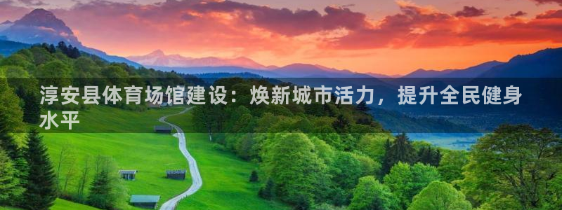 意昂3开户：淳安县体育场馆建设：焕新城市活力，提升全