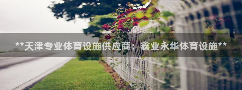 意昂体育3平台注册要钱吗：**天津专业体育设施供应商