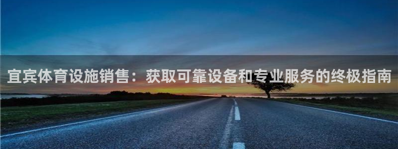 意昂体育3招商电话是多少：宜宾体育设施销售：获取可靠