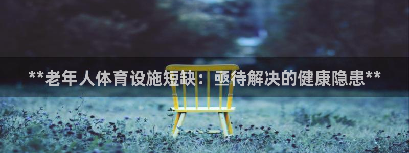 意昂体育3招商电话号码查询：**老年人体育设施短缺：