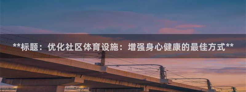 意昂3娱乐首页官网下载：**标题：优化社区体育设施：