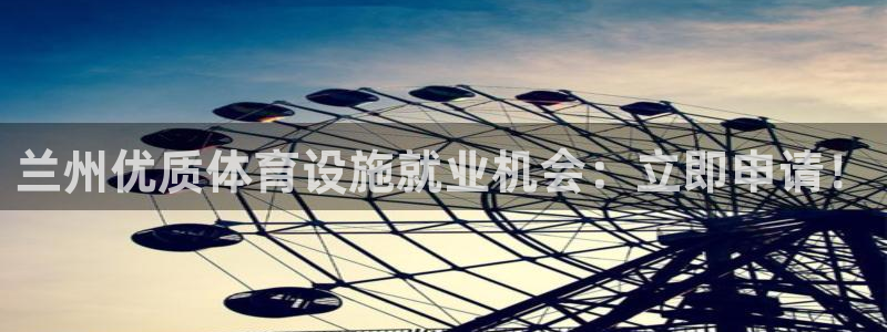 意昂体育3软件：兰州优质体育设施就业机会：立即申请！