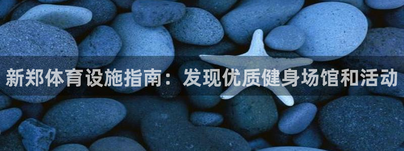 意昂体育3平台是正规平台吗：新郑体育设施指南：发现优