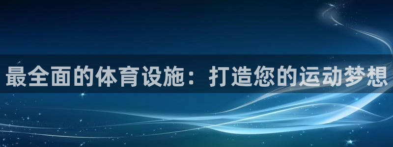 意昂3神州：最全面的体育设施：打造您的运动梦想