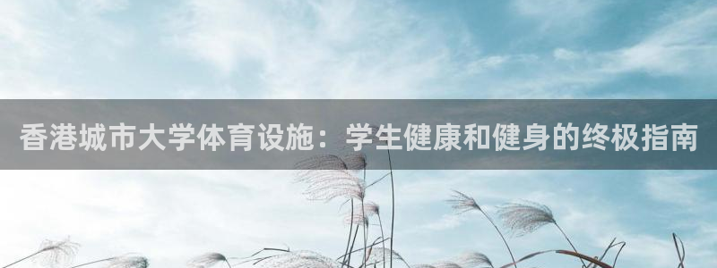 意昂体育3平台是正规平台吗知乎：香港城市大学体育设施