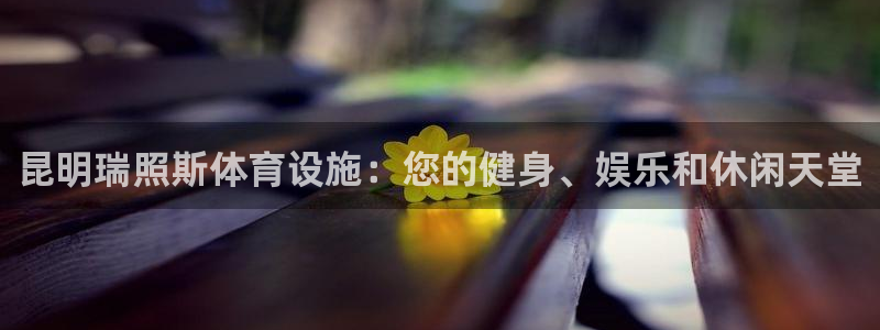 意昂3集团官网首页：昆明瑞照斯体育设施：您的健身、娱
