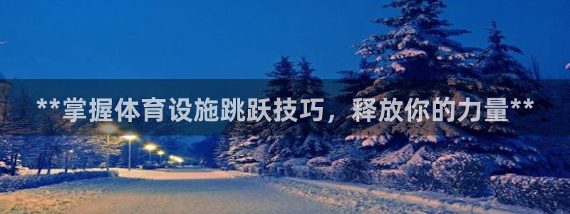 意昂体育3招商电话地址：**掌握体育设施跳跃技巧，释