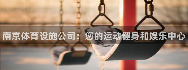 意昂体育3官方客服电话：南京体育设施公司：您的运动健
