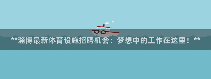 意昂体育3招商电话号码查询：**淄博最新体育设施招聘