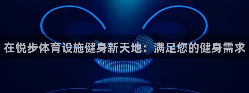 意昂3集团：在悦步体育设施健身新天地：满足您的健身需
