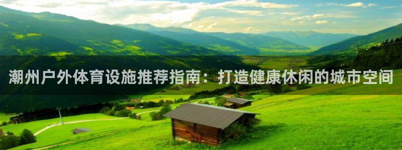 意昂体育3是干嘛的公司：潮州户外体育设施推荐指南：打