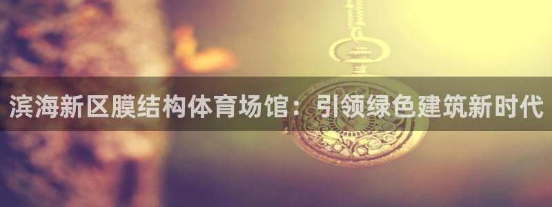 意昂3娱乐40996：滨海新区膜结构体育场馆：引领绿