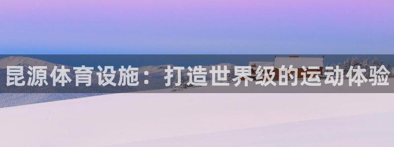意昂体育3招商电话地址查询：昆源体育设施：打造世界级的运动体