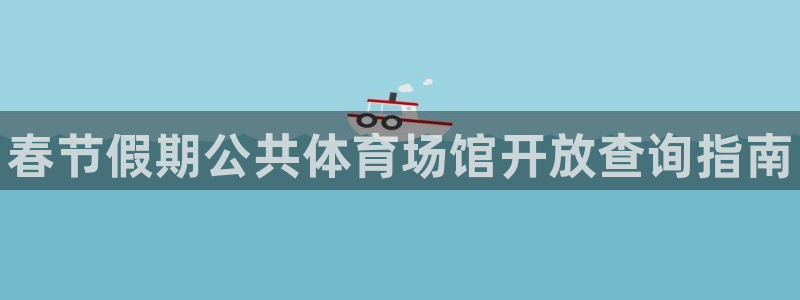 意昂3科技：春节假期公共体育场馆开放查询指南