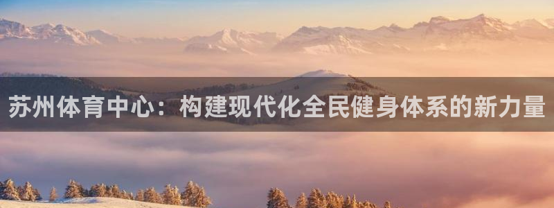 意昂体育3平台注册流程视频：苏州体育中心：构建现代化全民健身