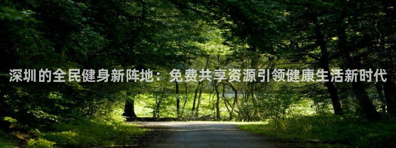 意昂体育3平台假的吗是真的吗：深圳的全民健身新阵地：免费共享