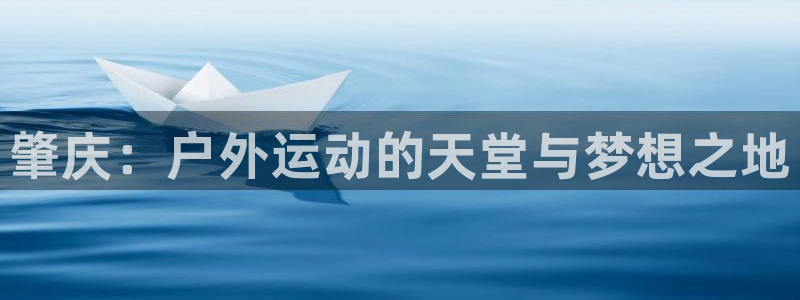 意昂3娱乐：肇庆：户外运动的天堂与梦想之地