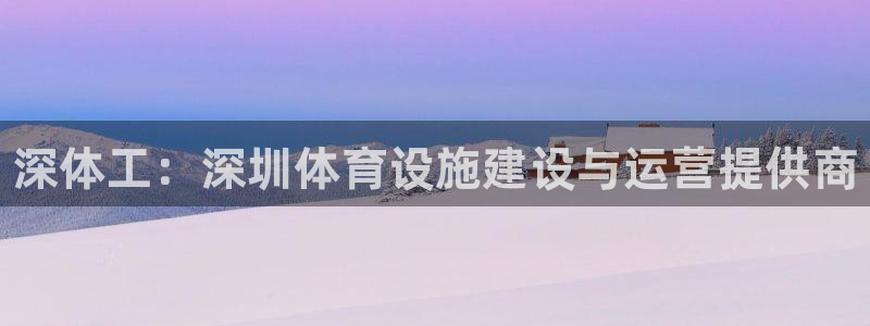 意昂体育3招商电话是多少：深体工：深圳体育设施建设与