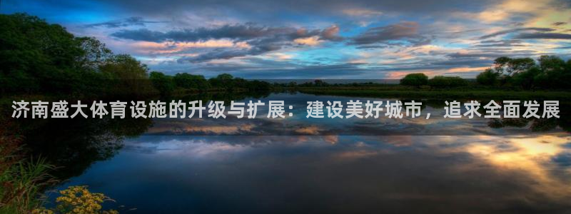 意昂体育3平台注册：济南盛大体育设施的升级与扩展：建