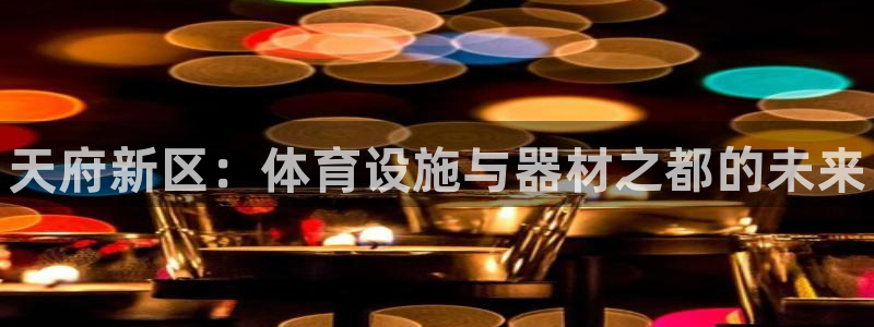 意昂体育3平台是正规平台吗：天府新区：体育设施与器材之都的未