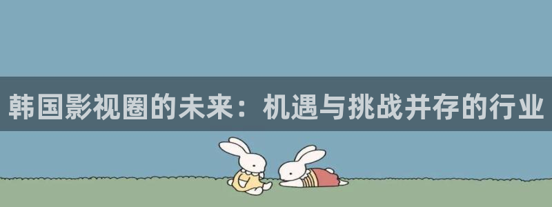探花系列在线观看免费视频www：韩国影视圈的未来：机遇与挑战并存的行业