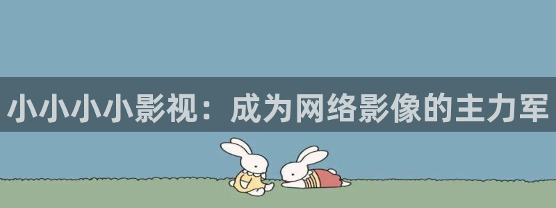 探花系列在线观看免费视频：小小小小影视：成为网络影像的主力军