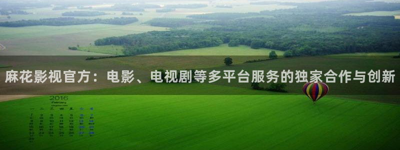 9总探花新品探花视频：麻花影视官方：电影、电视剧等多平台服务的独家合作与创新